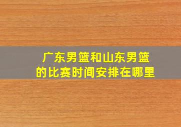 广东男篮和山东男篮的比赛时间安排在哪里