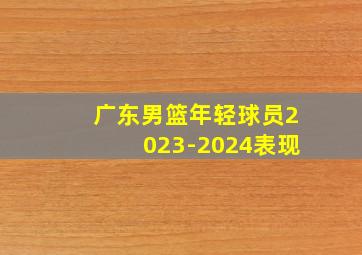 广东男篮年轻球员2023-2024表现