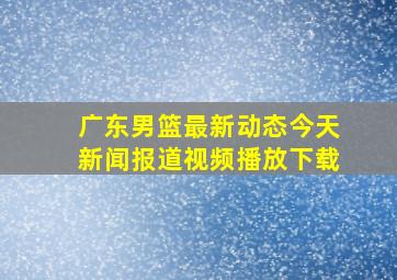 广东男篮最新动态今天新闻报道视频播放下载