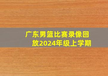 广东男篮比赛录像回放2024年级上学期