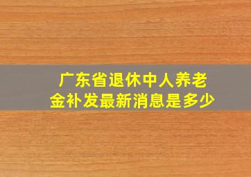 广东省退休中人养老金补发最新消息是多少