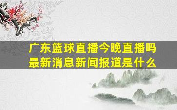 广东篮球直播今晚直播吗最新消息新闻报道是什么