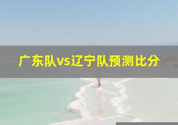 广东队vs辽宁队预测比分