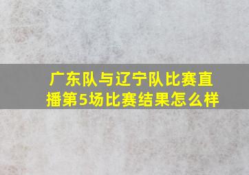 广东队与辽宁队比赛直播第5场比赛结果怎么样