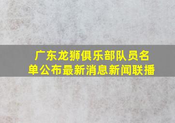 广东龙狮俱乐部队员名单公布最新消息新闻联播