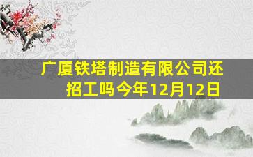 广厦铁塔制造有限公司还招工吗今年12月12日