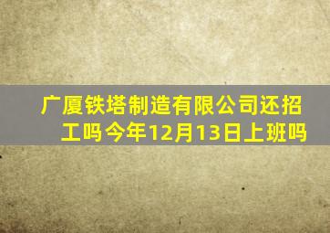 广厦铁塔制造有限公司还招工吗今年12月13日上班吗