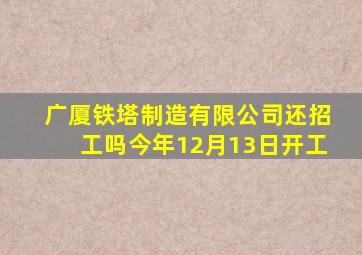 广厦铁塔制造有限公司还招工吗今年12月13日开工