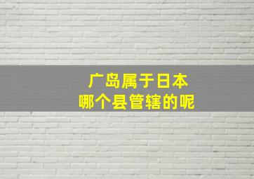 广岛属于日本哪个县管辖的呢