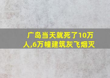 广岛当天就死了10万人,6万幢建筑灰飞烟灭