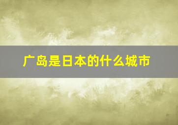 广岛是日本的什么城市