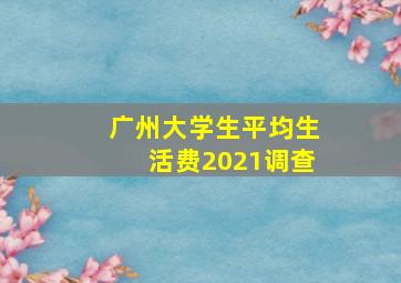 广州大学生平均生活费2021调查