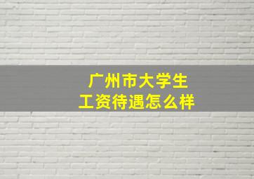 广州市大学生工资待遇怎么样