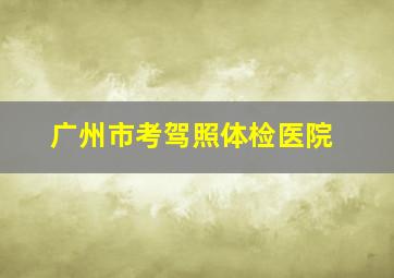 广州市考驾照体检医院