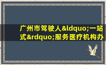 广州市驾驶人“一站式”服务医疗机构办理身体条件证明