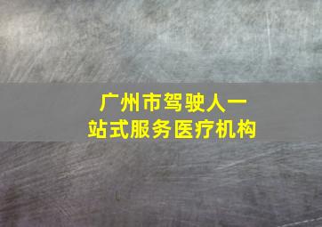 广州市驾驶人一站式服务医疗机构