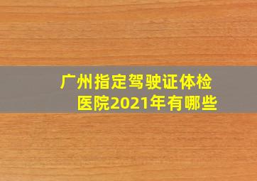 广州指定驾驶证体检医院2021年有哪些