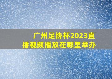 广州足协杯2023直播视频播放在哪里举办