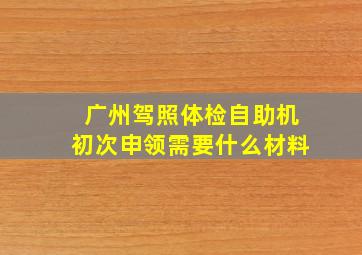 广州驾照体检自助机初次申领需要什么材料