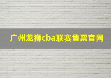 广州龙狮cba联赛售票官网