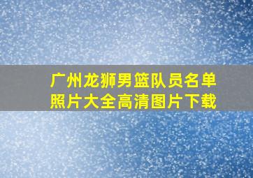 广州龙狮男篮队员名单照片大全高清图片下载