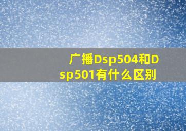 广播Dsp504和Dsp501有什么区别