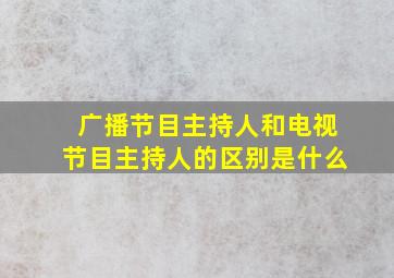 广播节目主持人和电视节目主持人的区别是什么