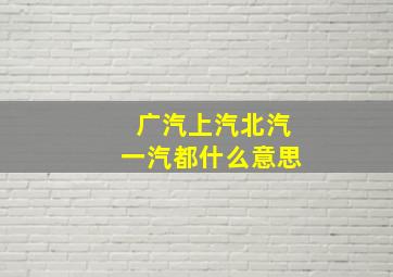 广汽上汽北汽一汽都什么意思