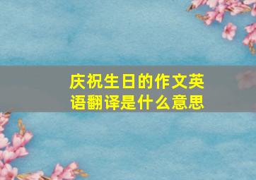 庆祝生日的作文英语翻译是什么意思