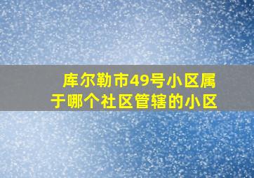 库尔勒市49号小区属于哪个社区管辖的小区