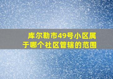 库尔勒市49号小区属于哪个社区管辖的范围