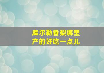 库尔勒香梨哪里产的好吃一点儿