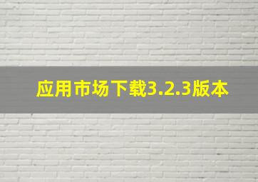 应用市场下载3.2.3版本