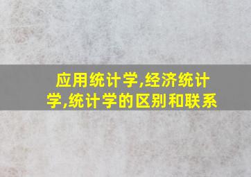 应用统计学,经济统计学,统计学的区别和联系