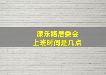 康乐路居委会上班时间是几点