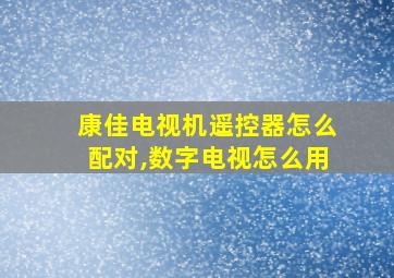 康佳电视机遥控器怎么配对,数字电视怎么用