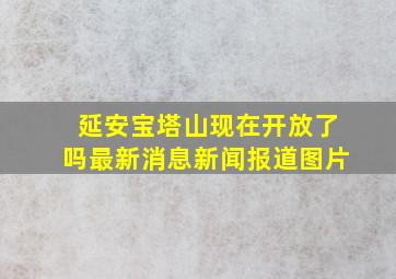 延安宝塔山现在开放了吗最新消息新闻报道图片