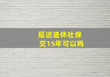 延迟退休社保交15年可以吗