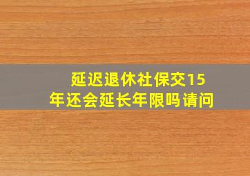 延迟退休社保交15年还会延长年限吗请问