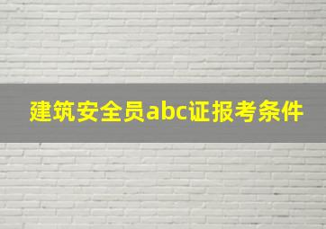 建筑安全员abc证报考条件