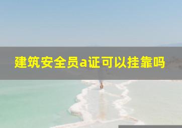 建筑安全员a证可以挂靠吗