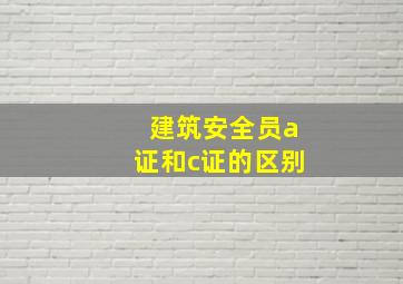 建筑安全员a证和c证的区别