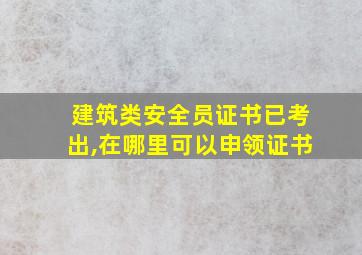 建筑类安全员证书已考出,在哪里可以申领证书