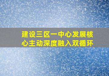 建设三区一中心发展核心主动深度融入双循环