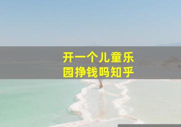 开一个儿童乐园挣钱吗知乎