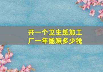 开一个卫生纸加工厂一年能赚多少钱