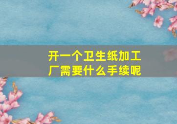 开一个卫生纸加工厂需要什么手续呢