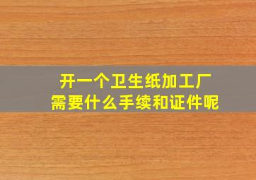 开一个卫生纸加工厂需要什么手续和证件呢