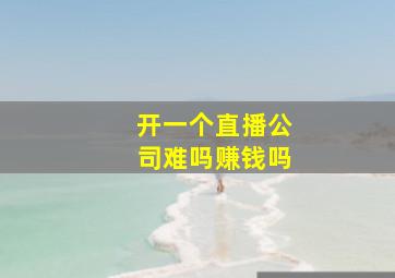 开一个直播公司难吗赚钱吗