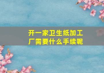 开一家卫生纸加工厂需要什么手续呢